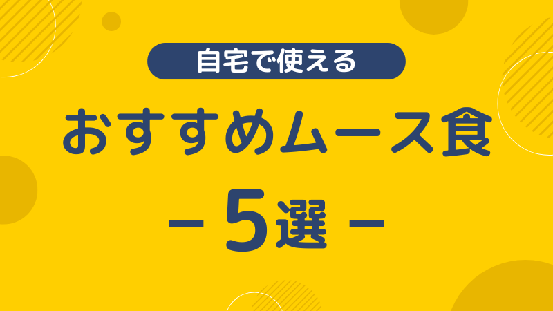 「自宅で使えるおすすめムース食5選」と大きく書かれた明るい黄色の画像。どれを買えばいいのか迷ってしまうご家族へ向けて、ご自宅で手軽に安心して試せる5つの商品をご紹介するアイキャッチ画像です。