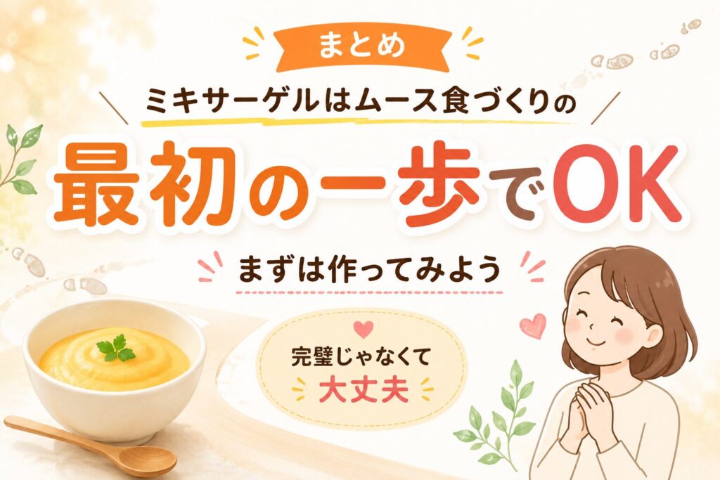 ムース食づくりのまとめ画像。「ミキサーゲルはムース食づくりの最初の一歩でOK」「まずは作ってみよう」という前向きなメッセージ。さらに「完璧じゃなくて大丈夫」と、調理に不安を感じる読者に寄り添う言葉が添えられたイラスト。